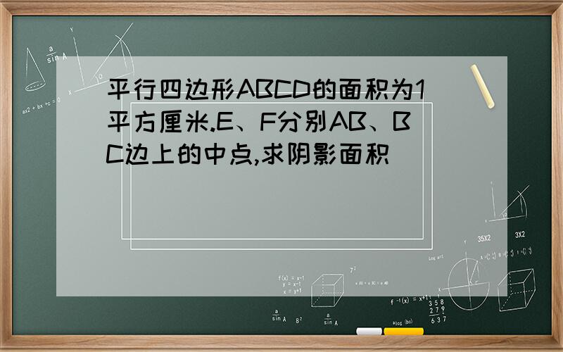 平行四边形ABCD的面积为1平方厘米.E、F分别AB、BC边上的中点,求阴影面积