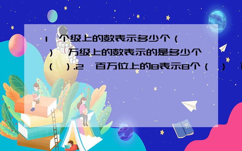 1、个级上的数表示多少个（ ）,万级上的数表示的是多少个（ ）.2、百万位上的8表示8个（ ）,百位上的8表示的是8个（ ）.3、32078009这个数中,3207表示的是3207个（ ）,8009表示的是8009个（ ）.4