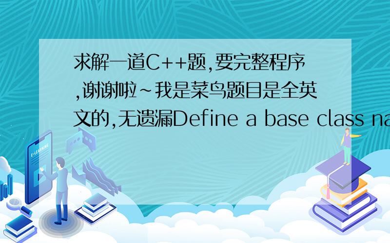 求解一道C++题,要完整程序,谢谢啦~我是菜鸟题目是全英文的,无遗漏Define a base class named person which includes name,sex,birthday data members.Create derived class named student and teacher.The student class adds class,no,tota