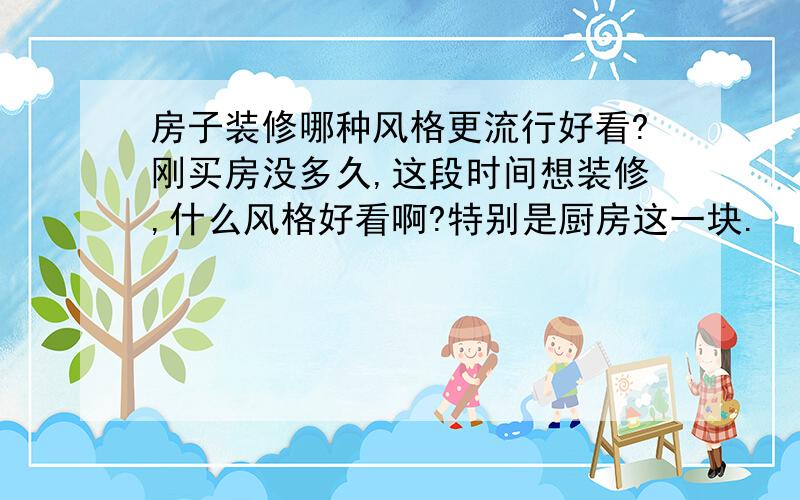 房子装修哪种风格更流行好看?刚买房没多久,这段时间想装修,什么风格好看啊?特别是厨房这一块.