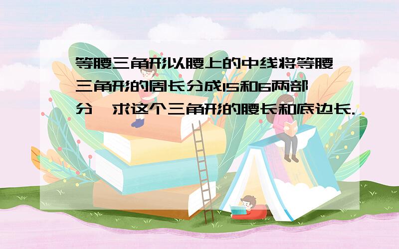 等腰三角形以腰上的中线将等腰三角形的周长分成15和6两部分,求这个三角形的腰长和底边长.