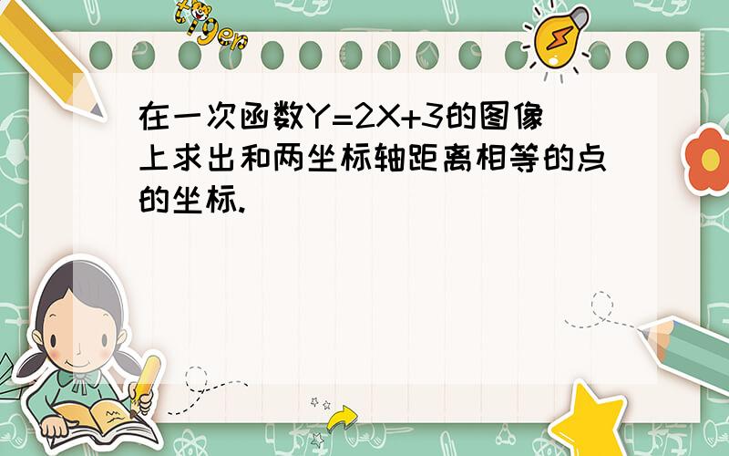 在一次函数Y=2X+3的图像上求出和两坐标轴距离相等的点的坐标.