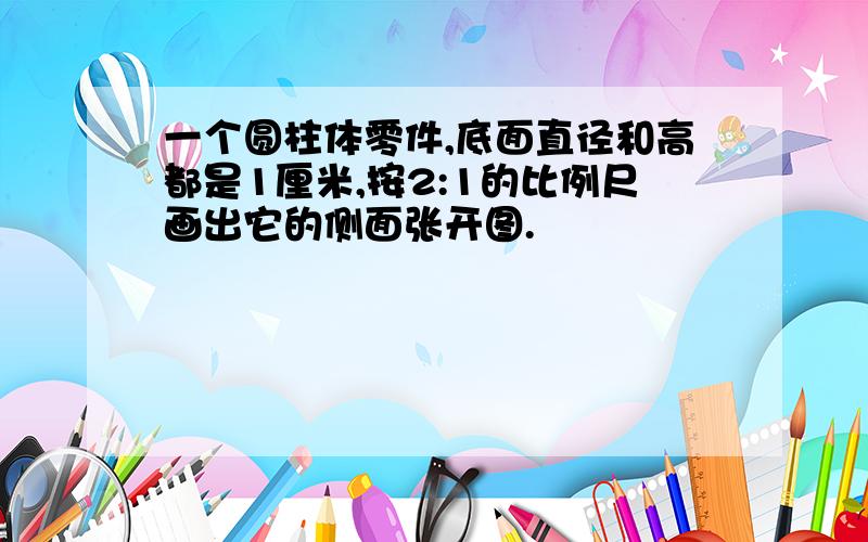 一个圆柱体零件,底面直径和高都是1厘米,按2:1的比例尺画出它的侧面张开图.