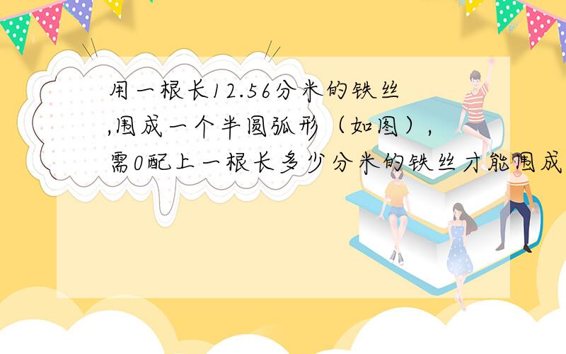 用一根长12.56分米的铁丝,围成一个半圆弧形（如图）,需0配上一根长多少分米的铁丝才能围成半圆形?（列算式）