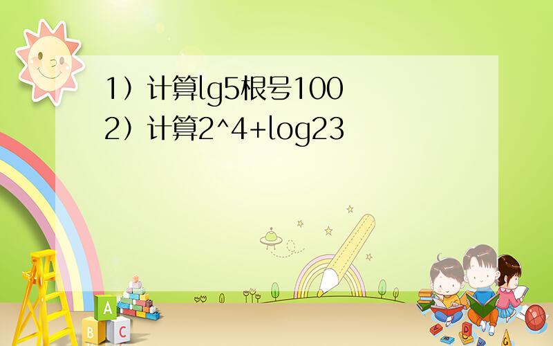 1）计算lg5根号100  2）计算2^4+log23