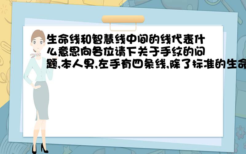 生命线和智慧线中间的线代表什么意思向各位请下关于手纹的问题,本人男,左手有四条线,除了标准的生命线、智慧线和感情线外,在生命线和智慧线的中间还有一条线,这条线的起点就在生命