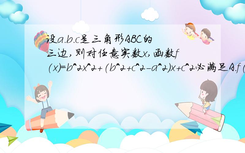 设a.b.c是三角形ABC的三边,则对任意实数x,函数f(x)=b^2x^2+(b^2+c^2-a^2)x+c^2必满足A.f(x)=0 B.f(X)＞0 C.f(x)＜0 D.f(x)≤0