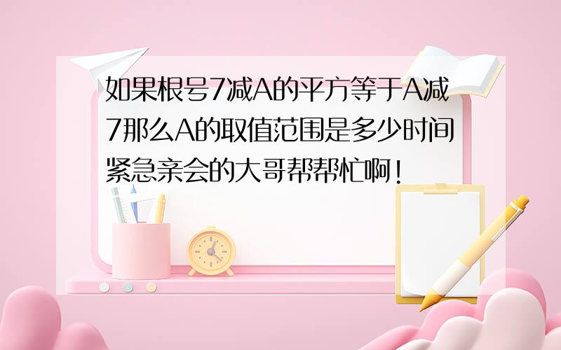 如果根号7减A的平方等于A减7那么A的取值范围是多少时间紧急亲会的大哥帮帮忙啊!