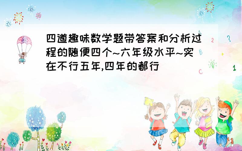 四道趣味数学题带答案和分析过程的随便四个~六年级水平~实在不行五年,四年的都行