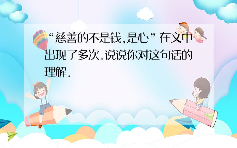 “慈善的不是钱,是心”在文中出现了多次.说说你对这句话的理解.