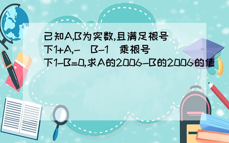 已知A,B为实数,且满足根号下1+A,-（B-1）乘根号下1-B=0,求A的2006-B的2006的值