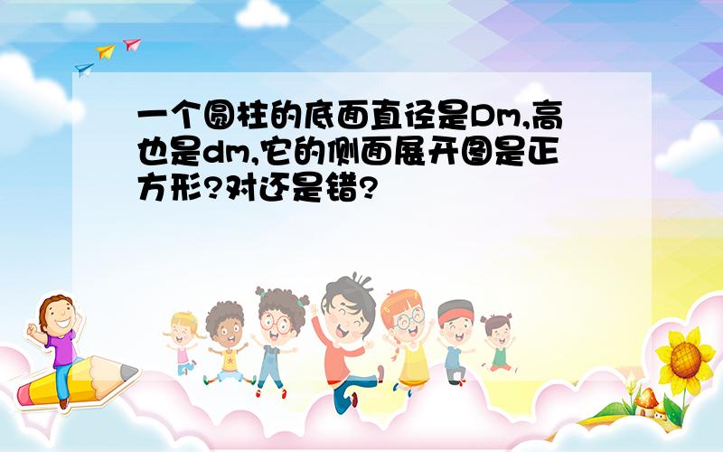 一个圆柱的底面直径是Dm,高也是dm,它的侧面展开图是正方形?对还是错?