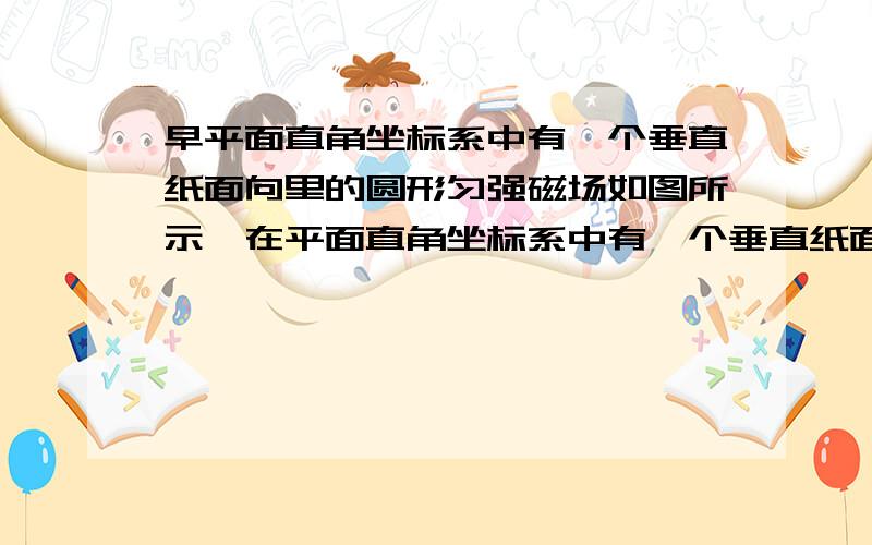 早平面直角坐标系中有一个垂直纸面向里的圆形匀强磁场如图所示,在平面直角坐标系中有一个垂直纸面向里的圆形匀强磁场,其边界过原点O和y轴上的点a（0,L）.一质量为m、电荷量为e的电子