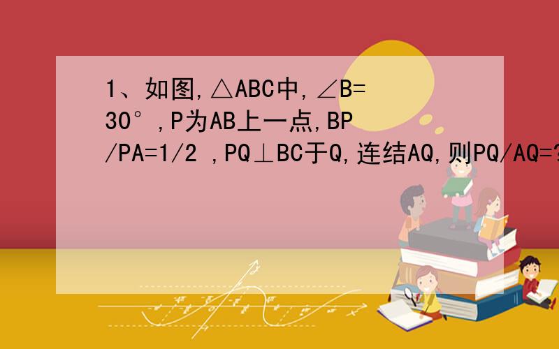 1、如图,△ABC中,∠B=30°,P为AB上一点,BP/PA=1/2 ,PQ⊥BC于Q,连结AQ,则PQ/AQ=?2、如图,在△ABC中,D,E在BC上,△ADE是等边三角形,∠BAC=120°,如果BD=4,EC=9,那么△ADE的周长为?第二题图地址：