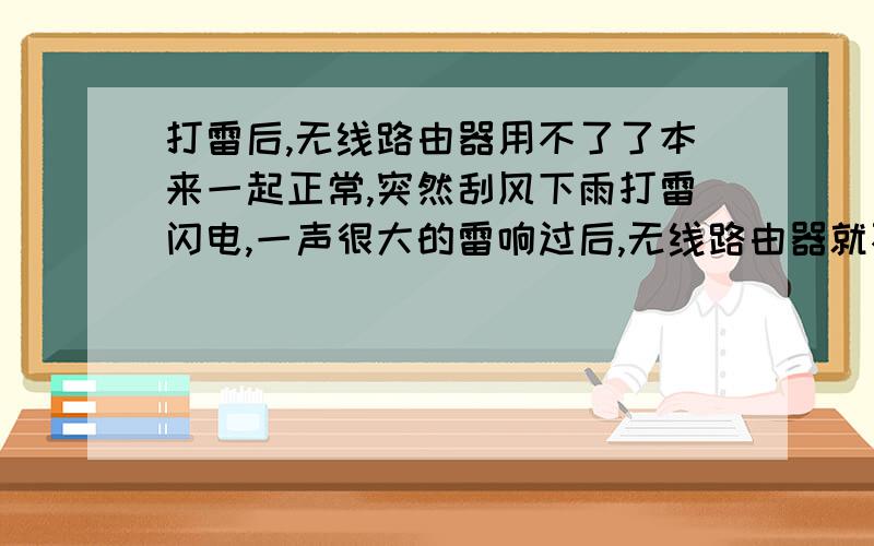 打雷后,无线路由器用不了了本来一起正常,突然刮风下雨打雷闪电,一声很大的雷响过后,无线路由器就不亮灯了,插上电源也不亮灯,连不上无线网,其他电器则一切正常.平常我都是24小时开着不