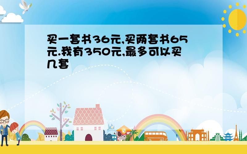 买一套书36元,买两套书65元.我有350元,最多可以买几套