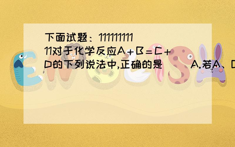 下面试题：11111111111对于化学反应A＋B＝C＋D的下列说法中,正确的是（ ）A.若A、B、C、D都是化合物,则该反应一定是复分解反应B.若C、D分别为盐和水,则该反应一定是中和反应C.若C是单质,D是化