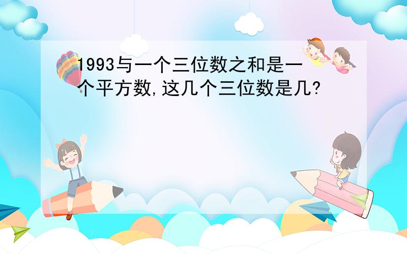 1993与一个三位数之和是一个平方数,这几个三位数是几?