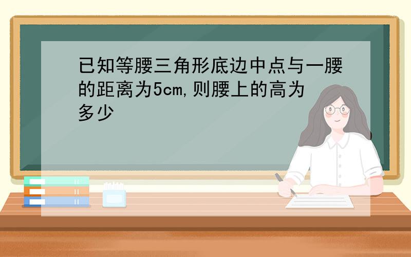 已知等腰三角形底边中点与一腰的距离为5cm,则腰上的高为多少