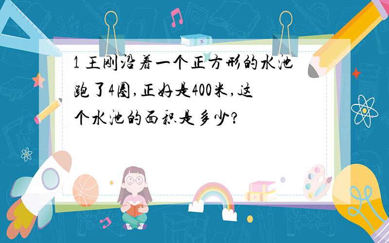 1 王刚沿着一个正方形的水池跑了4圈,正好是400米,这个水池的面积是多少?