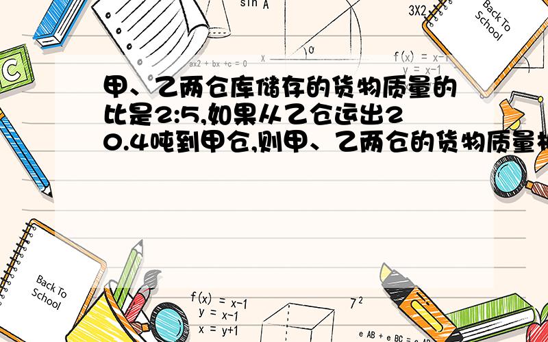 甲、乙两仓库储存的货物质量的比是2:5,如果从乙仓运出20.4吨到甲仓,则甲、乙两仓的货物质量相等.问原来甲、乙两仓的货物多少吨?