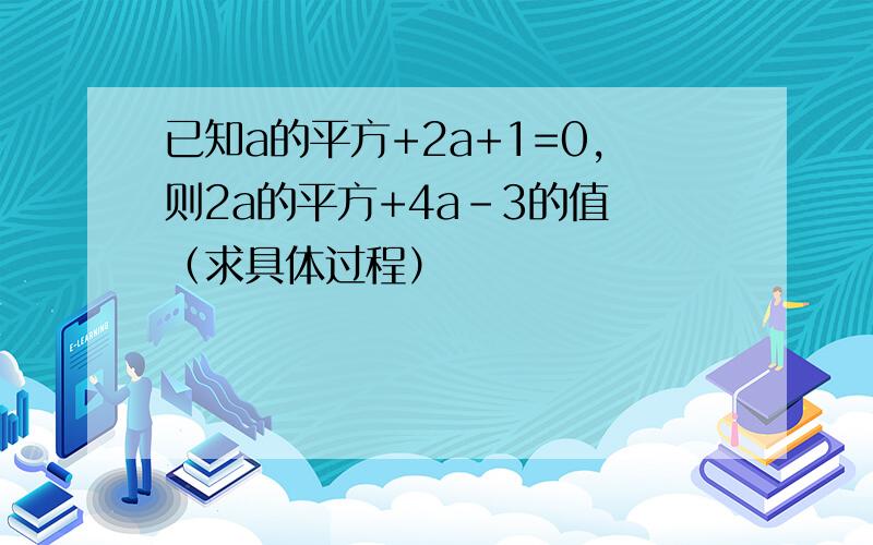 已知a的平方+2a+1=0,则2a的平方+4a-3的值 （求具体过程）