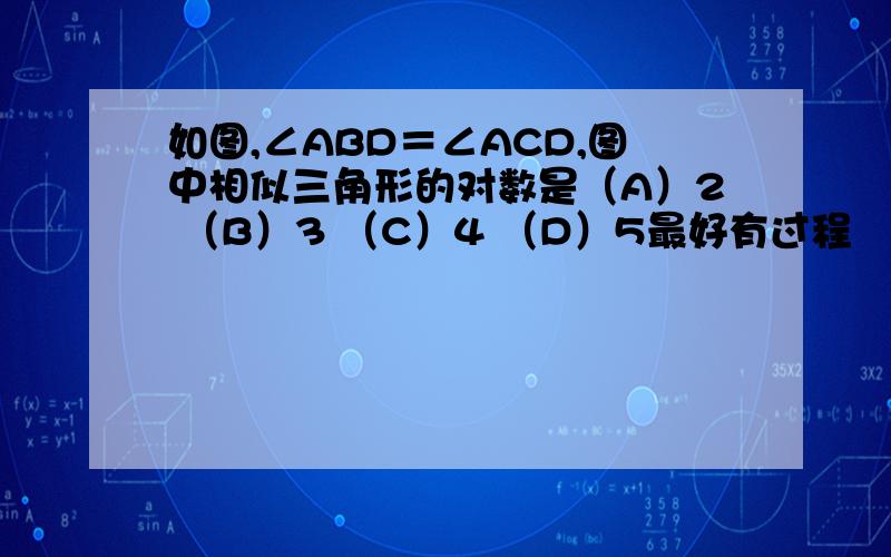 如图,∠ABD＝∠ACD,图中相似三角形的对数是（A）2 （B）3 （C）4 （D）5最好有过程