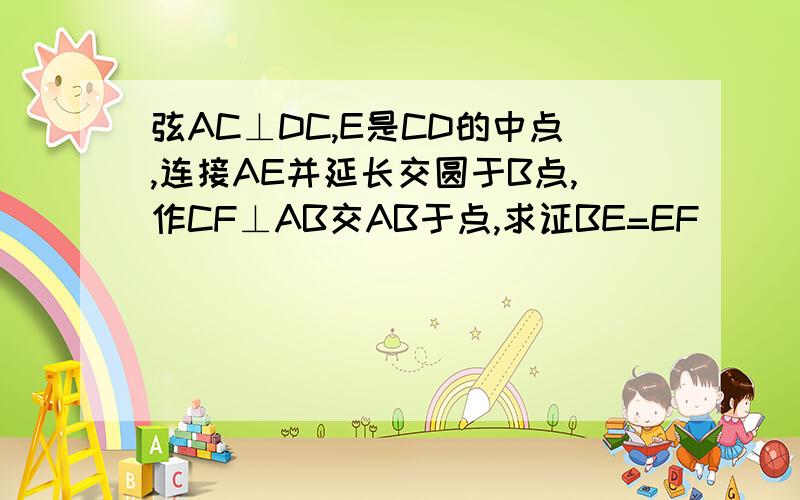 弦AC⊥DC,E是CD的中点,连接AE并延长交圆于B点,作CF⊥AB交AB于点,求证BE=EF