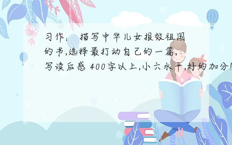 习作： 描写中华儿女报效祖国的书,选择最打动自己的一篇,写读后感 400字以上,小六水平,好的加分!