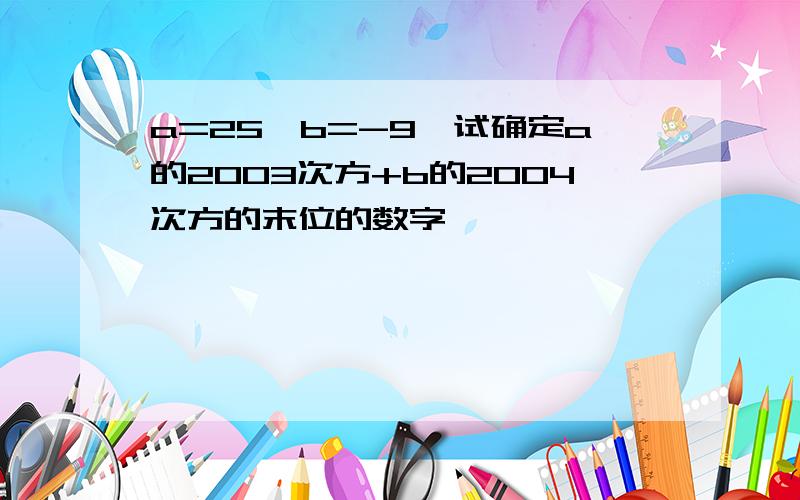 a=25,b=-9,试确定a的2003次方+b的2004次方的末位的数字