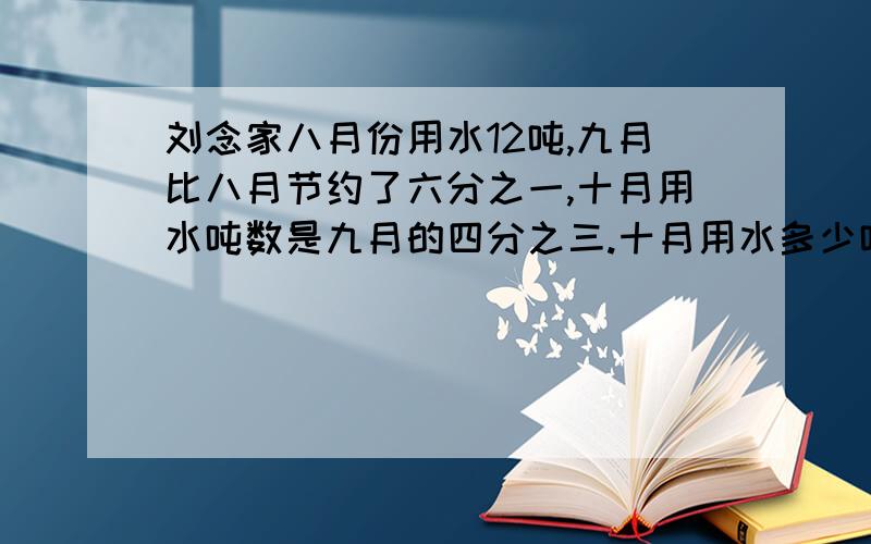 刘念家八月份用水12吨,九月比八月节约了六分之一,十月用水吨数是九月的四分之三.十月用水多少吨?