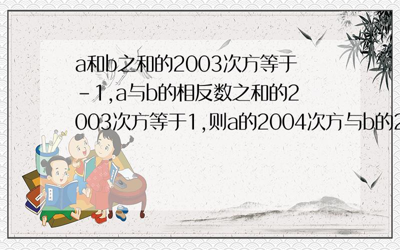 a和b之和的2003次方等于﹣1,a与b的相反数之和的2003次方等于1,则a的2004次方与b的2004次方的值为多少?