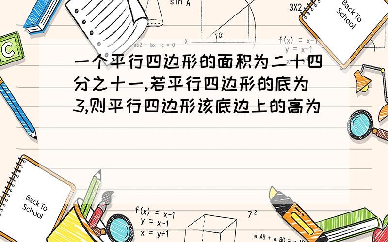 一个平行四边形的面积为二十四分之十一,若平行四边形的底为3,则平行四边形该底边上的高为