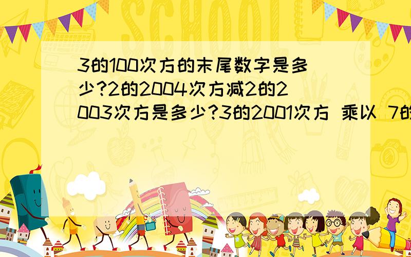 3的100次方的末尾数字是多少?2的2004次方减2的2003次方是多少?3的2001次方 乘以 7的2002次方 乘以1 3的2003次方 的末尾数字是多少