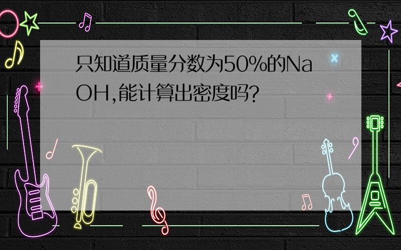 只知道质量分数为50%的NaOH,能计算出密度吗?