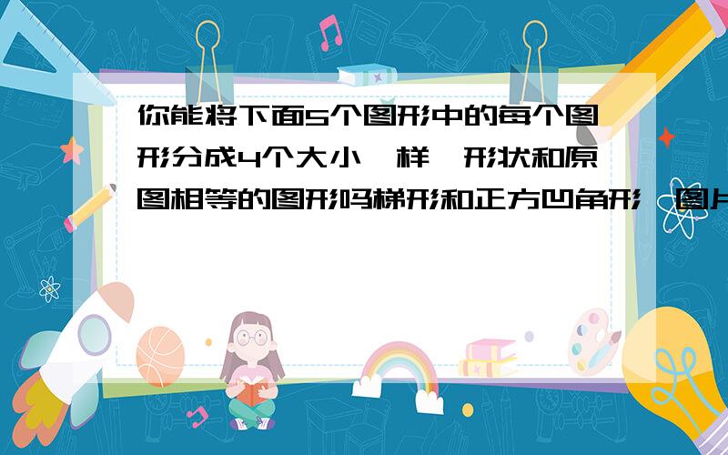 你能将下面5个图形中的每个图形分成4个大小一样、形状和原图相等的图形吗梯形和正方凹角形,图片.