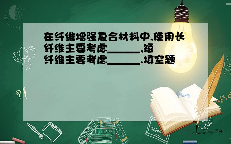 在纤维增强复合材料中,使用长纤维主要考虑______,短纤维主要考虑______.填空题