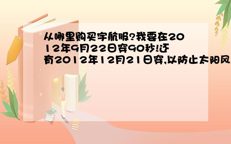 从哪里购买宇航服?我要在2012年9月22日穿90秒!还有2012年12月21日穿,以防止太阳风暴和地球磁场倒转所引 发 的 辐 SHE