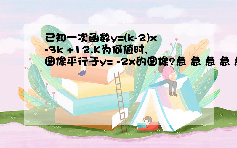 已知一次函数y=(k-2)x-3k +12.K为何值时,图像平行于y= -2x的图像?急 急 急 急 急 急 急