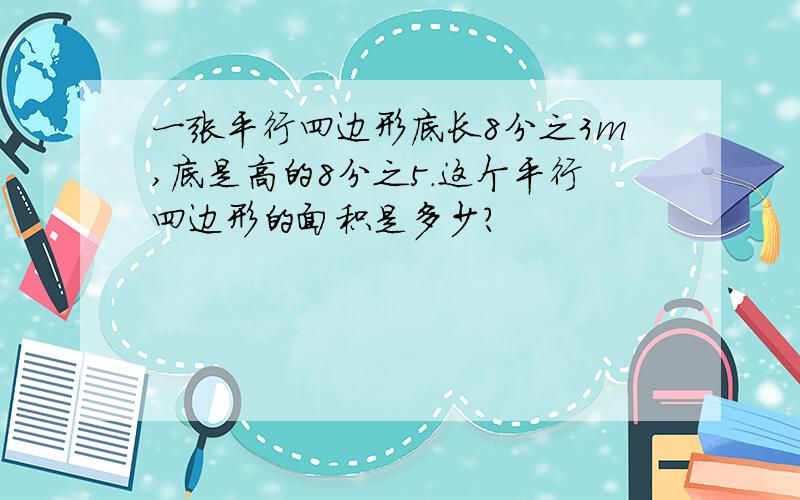 一张平行四边形底长8分之3m,底是高的8分之5.这个平行四边形的面积是多少?