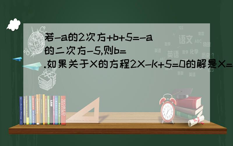 若-a的2次方+b+5=-a的二次方-5,则b=____.如果关于X的方程2X-K+5=0的解是X=-1,那么K=____若5X+2与-2X+9的值互为相反数,则X-2的值为____.若代数式3X+7的值为-2,则X=____将方程9X-3=4X+1变形为9X-4X=1+3,这种变形称