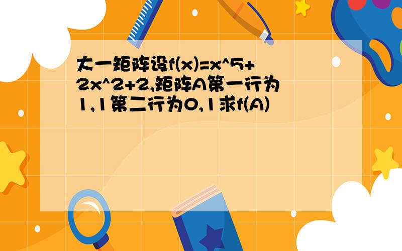 大一矩阵设f(x)=x^5+2x^2+2,矩阵A第一行为1,1第二行为0,1求f(A)