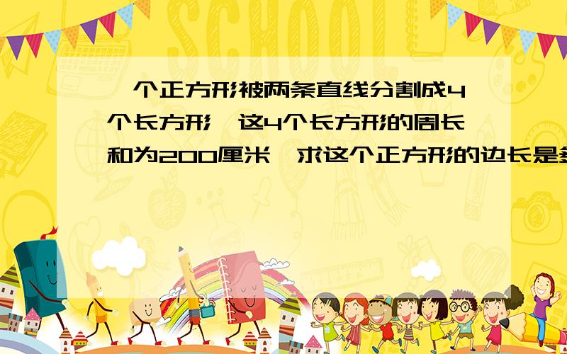 一个正方形被两条直线分割成4个长方形,这4个长方形的周长和为200厘米,求这个正方形的边长是多少