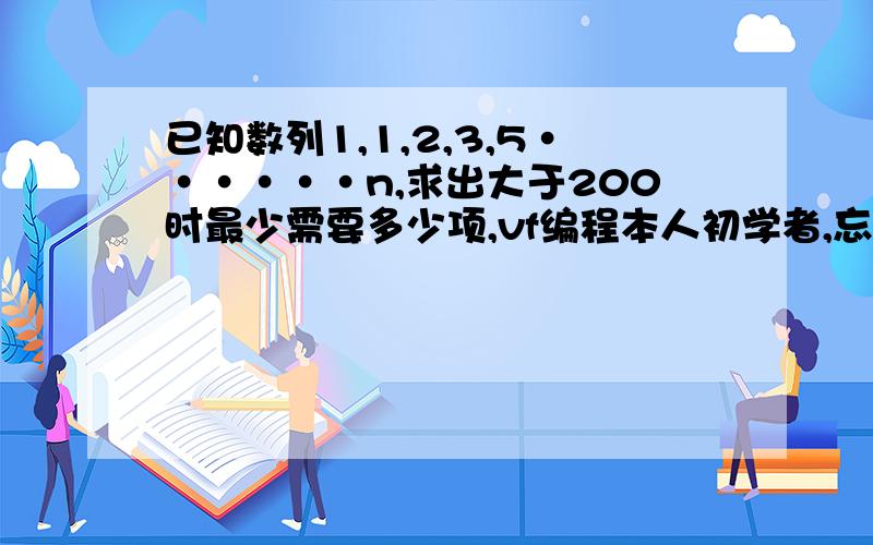 已知数列1,1,2,3,5······n,求出大于200时最少需要多少项,vf编程本人初学者,忘大大们给出详细的步骤及其步骤说明,