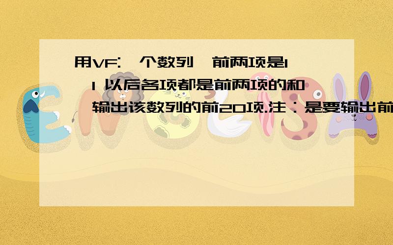 用VF:一个数列,前两项是1,1 以后各项都是前两项的和,输出该数列的前20项.注：是要输出前20项!急救,谢谢!