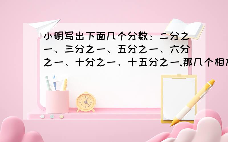 小明写出下面几个分数：二分之一、三分之一、五分之一、六分之一、十分之一、十五分之一.那几个相加等于1