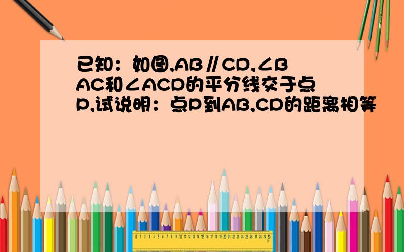 已知：如图,AB∥CD,∠BAC和∠ACD的平分线交于点P,试说明：点P到AB,CD的距离相等