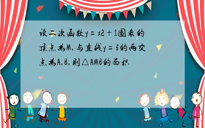 设二次函数y=x2+1图象的顶点为M,与直线y=5的两交点为A,B,则△AMB的面积