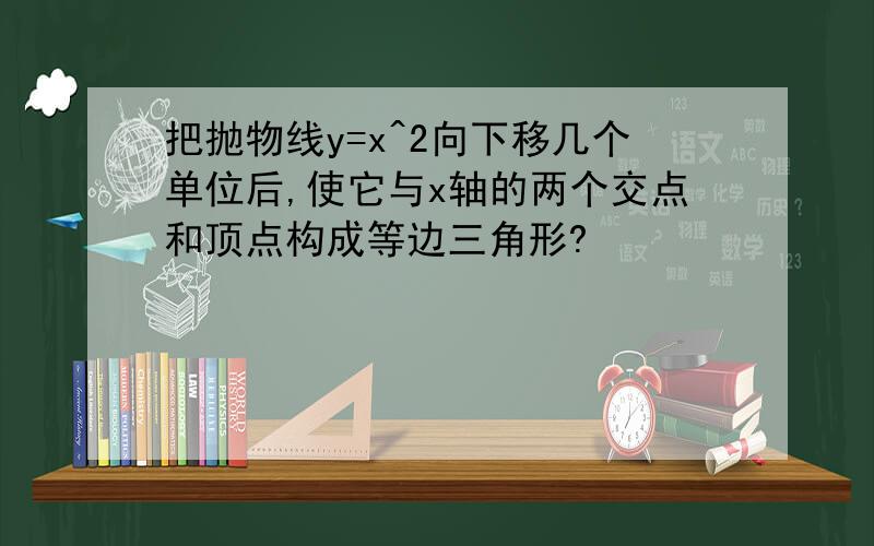 把抛物线y=x^2向下移几个单位后,使它与x轴的两个交点和顶点构成等边三角形?