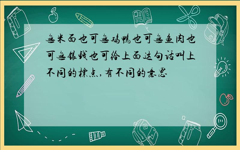 无米面也可无鸡鸭也可无鱼肉也可无银钱也可给上面这句话叫上不同的标点,有不同的意思